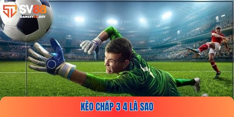 Tìm hiểu kèo chấp 3 4 là sao để sẵn sàng tham gia cá cược